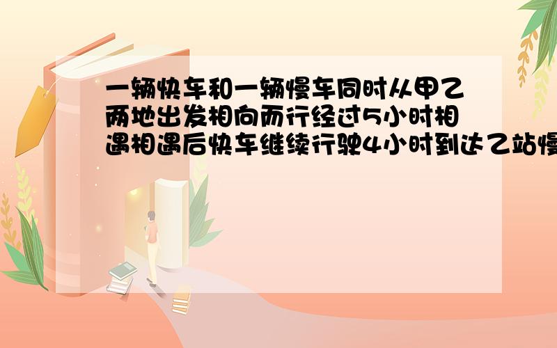 一辆快车和一辆慢车同时从甲乙两地出发相向而行经过5小时相遇相遇后快车继续行驶4小时到达乙站慢每时行52?