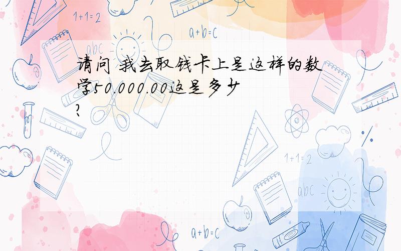 请问 我去取钱卡上是这样的数学50.000.00这是多少?