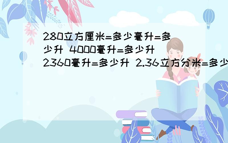 280立方厘米=多少毫升=多少升 4000毫升=多少升 2360毫升=多少升 2.36立方分米=多少升=多少毫升