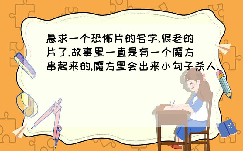 急求一个恐怖片的名字,很老的片了.故事里一直是有一个魔方串起来的,魔方里会出来小勾子杀人.