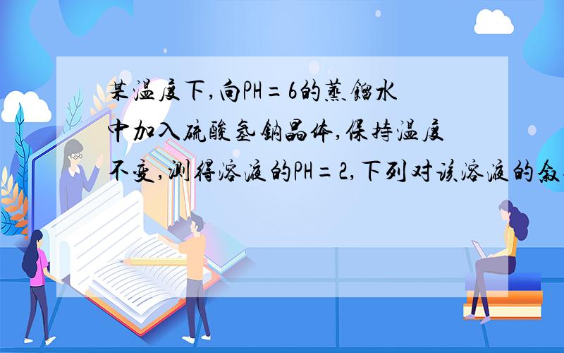 某温度下,向PH=6的蒸馏水中加入硫酸氢钠晶体,保持温度不变,测得溶液的PH=2,下列对该溶液的叙述中,不正确的是：A.