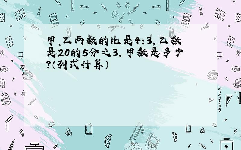 甲、乙两数的比是4:3,乙数是20的5分之3,甲数是多少?（列式计算）