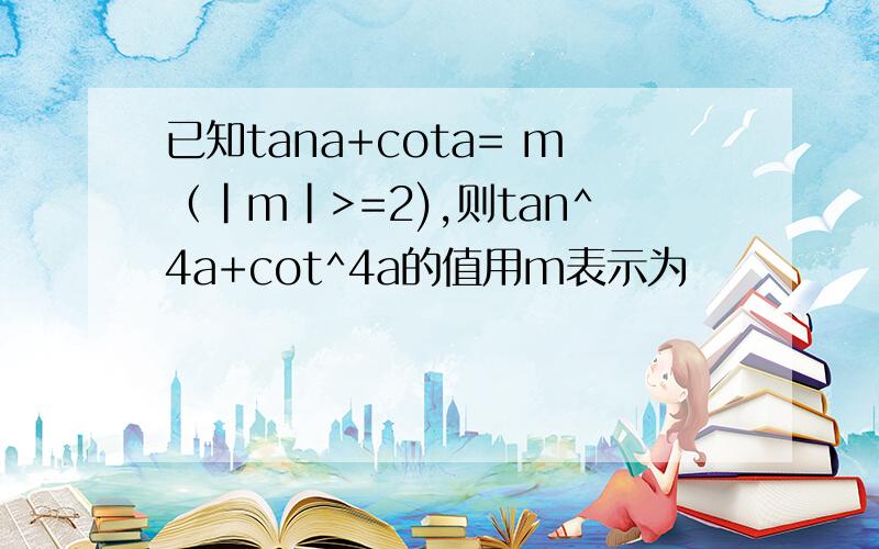 已知tana+cota= m（|m|>=2),则tan^4a+cot^4a的值用m表示为