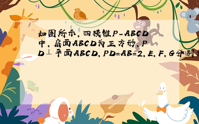 如图所示，四棱锥P-ABCD中，底面ABCD为正方形，PD⊥平面ABCD，PD=AB=2，E，F，G分别为PC、PD、B