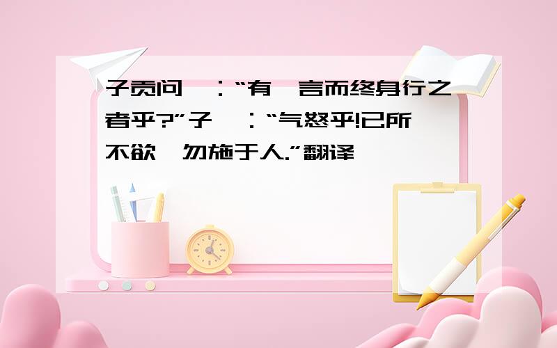 子贡问曰：“有一言而终身行之者乎?”子曰：“气怒乎!已所不欲,勿施于人.”翻译,