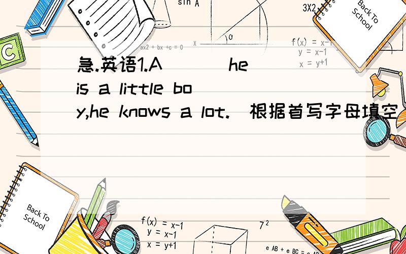 急.英语1.A___ he is a little boy,he knows a lot.(根据首写字母填空)2.The