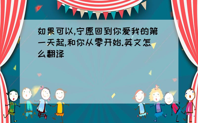 如果可以,宁愿回到你爱我的第一天起,和你从零开始.英文怎么翻译