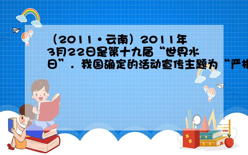 （2011•云南）2011年3月22日是第十九届“世界水日”．我国确定的活动宣传主题为“严格管理水资源，推进水利新跨越”