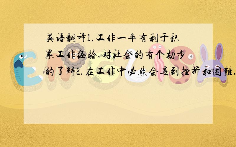 英语翻译1.工作一年有利于积累工作经验,对社会的有个初步的了解2.在工作中必然会遇到挫折和困难,这样可以锻炼自己解决问题