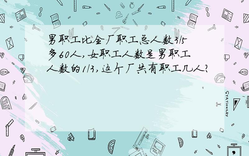男职工比全厂职工总人数3/5多60人,女职工人数是男职工人数的1/3,这个厂共有职工几人?