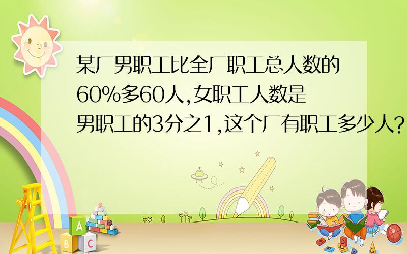 某厂男职工比全厂职工总人数的60%多60人,女职工人数是男职工的3分之1,这个厂有职工多少人?