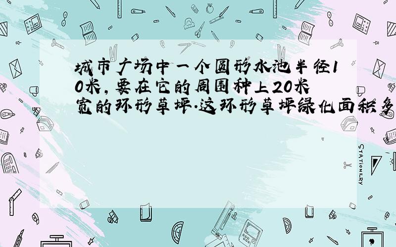 城市广场中一个圆形水池半径10米,要在它的周围种上20米宽的环形草坪.这环形草坪绿化面积多少平方米?