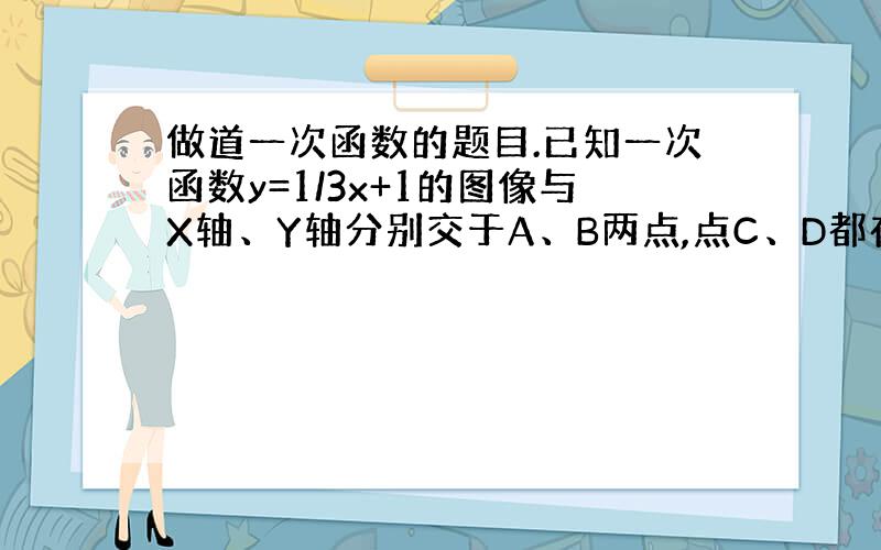 做道一次函数的题目.已知一次函数y=1/3x+1的图像与X轴、Y轴分别交于A、B两点,点C、D都在X轴的正半轴上,D点坐