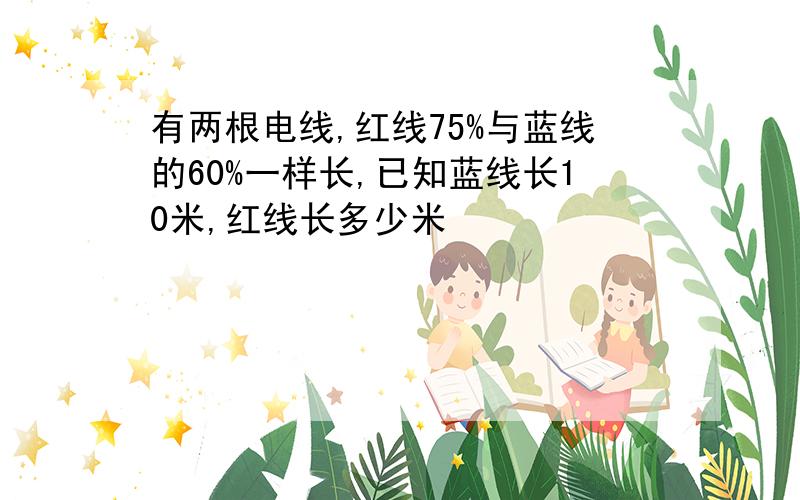 有两根电线,红线75%与蓝线的60%一样长,已知蓝线长10米,红线长多少米