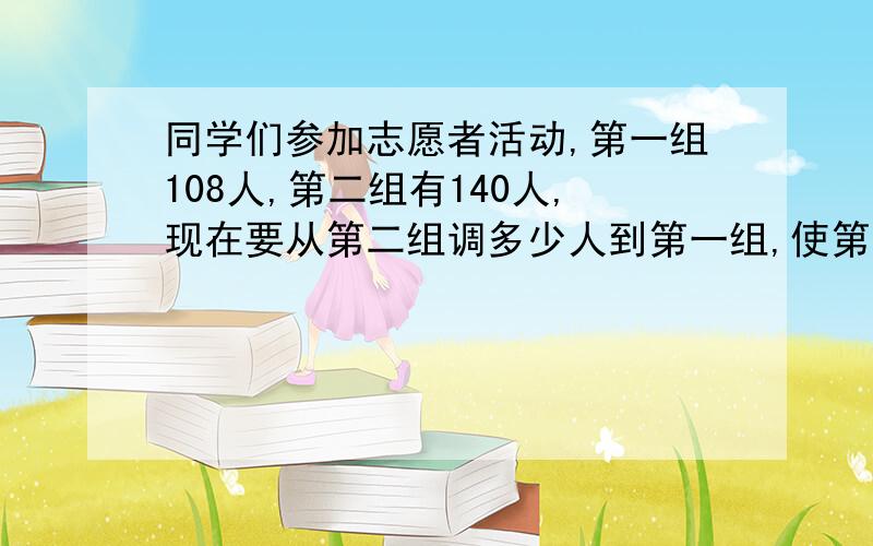 同学们参加志愿者活动,第一组108人,第二组有140人,现在要从第二组调多少人到第一组,使第二组的人数是