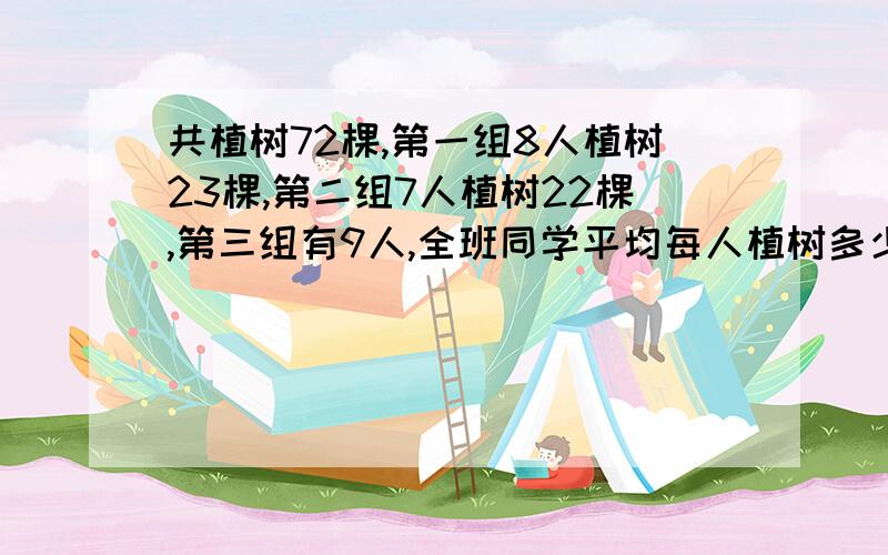 共植树72棵,第一组8人植树23棵,第二组7人植树22棵,第三组有9人,全班同学平均每人植树多少颗