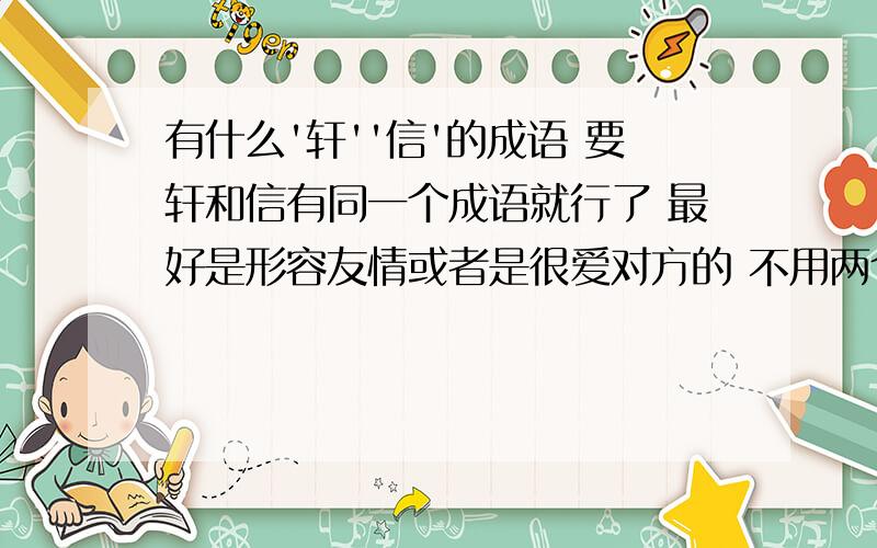 有什么'轩''信'的成语 要轩和信有同一个成语就行了 最好是形容友情或者是很爱对方的 不用两个字连起来.