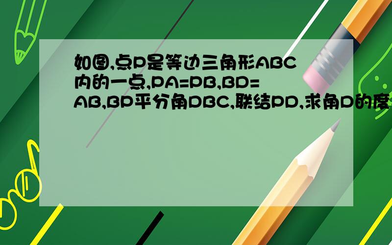 如图,点P是等边三角形ABC内的一点,PA=PB,BD=AB,BP平分角DBC,联结PD,求角D的度数