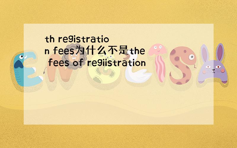 th registration fees为什么不是the fees of regiistration