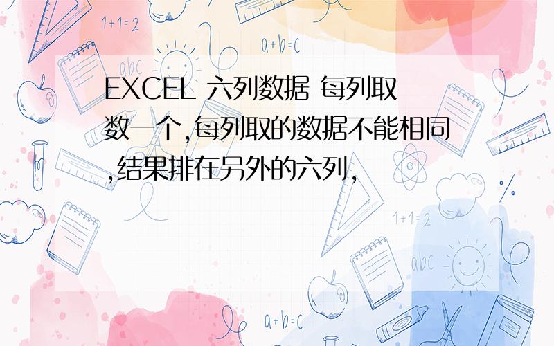 EXCEL 六列数据 每列取数一个,每列取的数据不能相同,结果排在另外的六列,