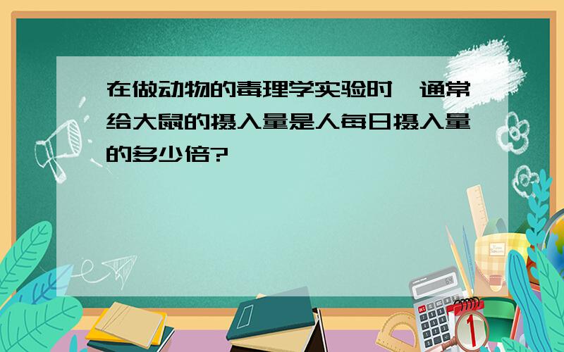 在做动物的毒理学实验时,通常给大鼠的摄入量是人每日摄入量的多少倍?