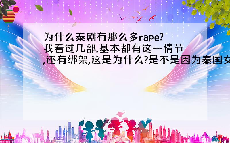 为什么泰剧有那么多rape?我看过几部,基本都有这一情节,还有绑架,这是为什么?是不是因为泰国女人地位低下呢?否则为什么