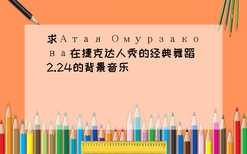 求Атая Омурзакова在捷克达人秀的经典舞蹈 2.24的背景音乐