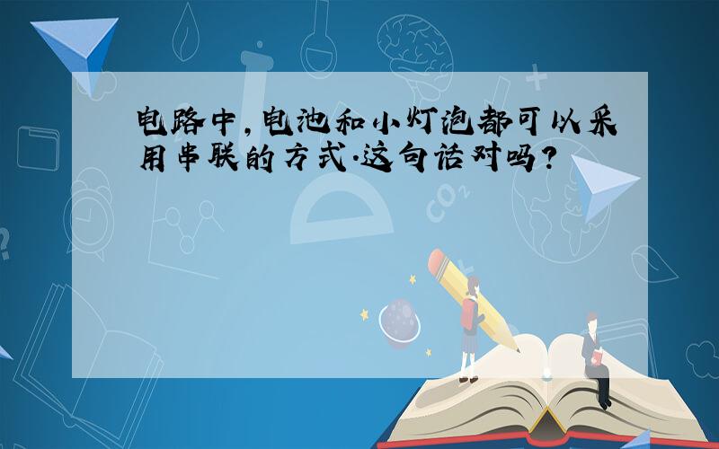 电路中,电池和小灯泡都可以采用串联的方式.这句话对吗?