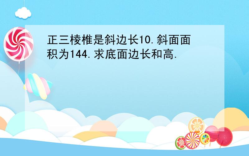 正三棱椎是斜边长10.斜面面积为144.求底面边长和高.