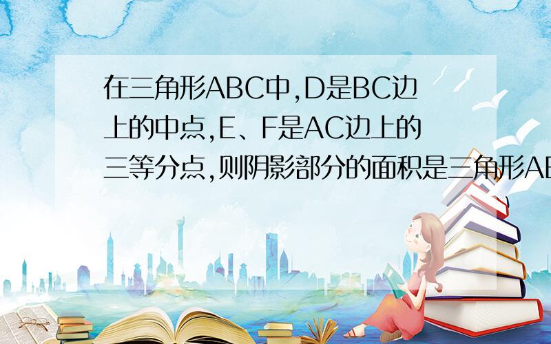 在三角形ABC中,D是BC边上的中点,E、F是AC边上的三等分点,则阴影部分的面积是三角形ABC面积的几分之几?