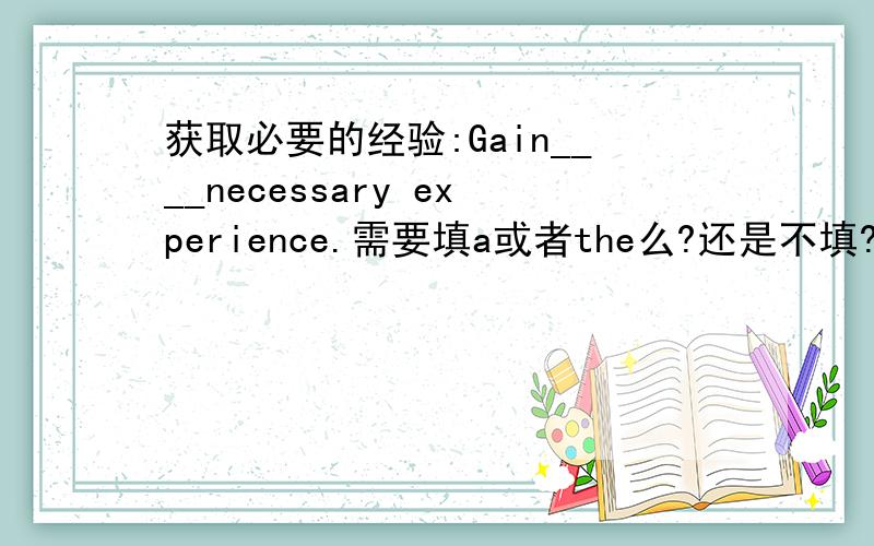 获取必要的经验:Gain____necessary experience.需要填a或者the么?还是不填?