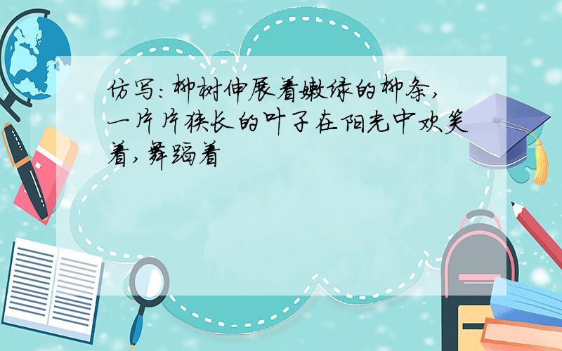 仿写：柳树伸展着嫩绿的柳条,一片片狭长的叶子在阳光中欢笑着,舞蹈着