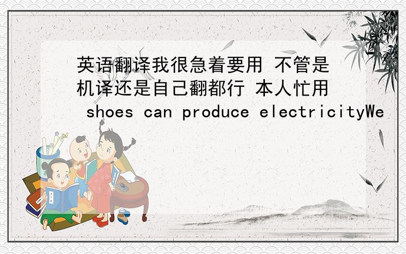 英语翻译我很急着要用 不管是机译还是自己翻都行 本人忙用 shoes can produce electricityWe