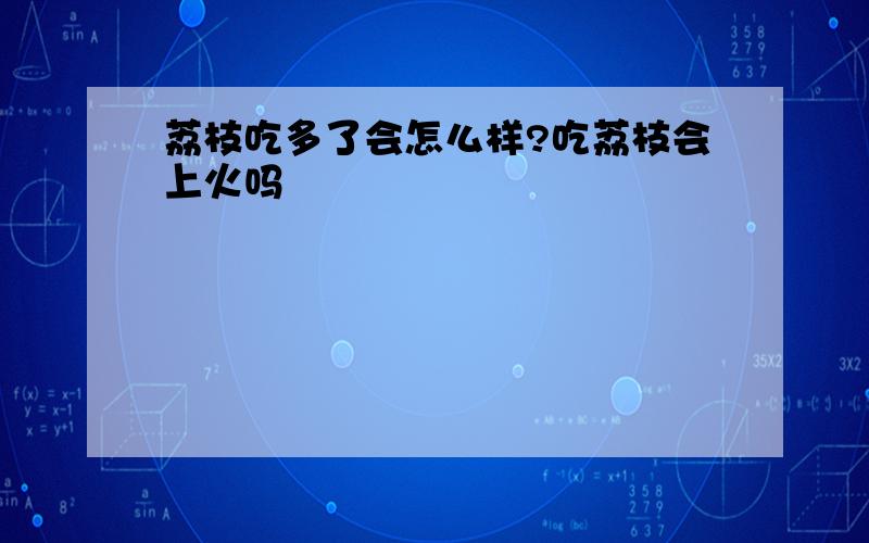 荔枝吃多了会怎么样?吃荔枝会上火吗