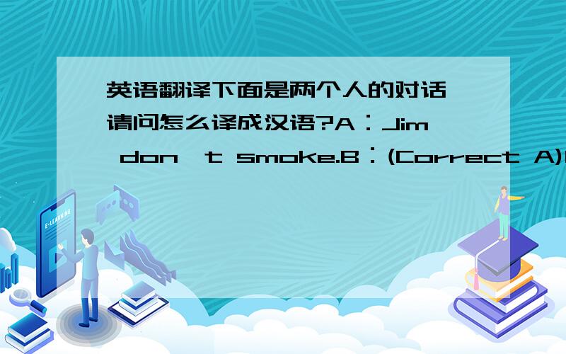 英语翻译下面是两个人的对话,请问怎么译成汉语?A：Jim don't smoke.B：(Correct A)He doe