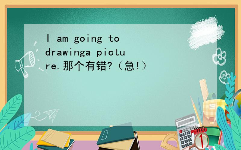 I am going to drawinga picture.那个有错?（急!）