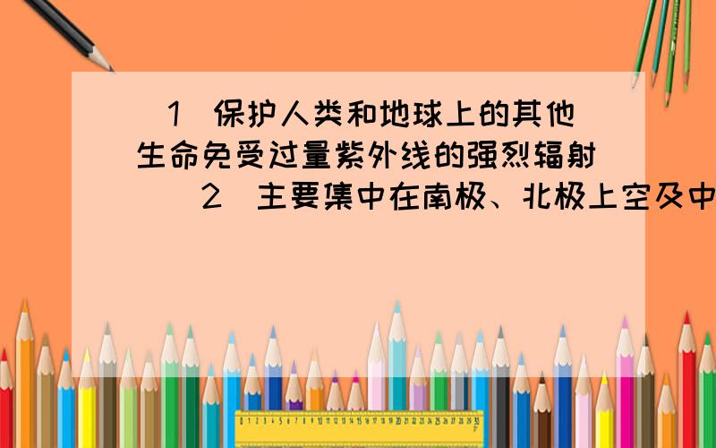 （1）保护人类和地球上的其他生命免受过量紫外线的强烈辐射．（2）主要集中在南极、北极上空及中纬度地区，因为极地