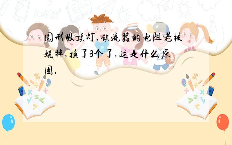 圆形吸顶灯,镇流器的电阻老被烧掉,换了3个了,这是什么原因,