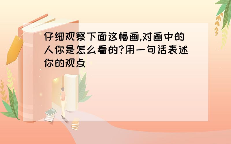 仔细观察下面这幅画,对画中的人你是怎么看的?用一句话表述你的观点