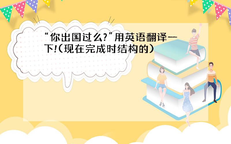 “你出国过么?”用英语翻译一下!(现在完成时结构的）