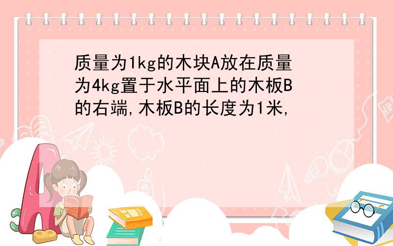 质量为1kg的木块A放在质量为4kg置于水平面上的木板B的右端,木板B的长度为1米,