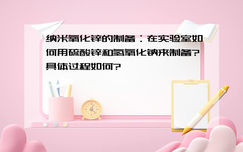 纳米氧化锌的制备：在实验室如何用硫酸锌和氢氧化钠来制备?具体过程如何?