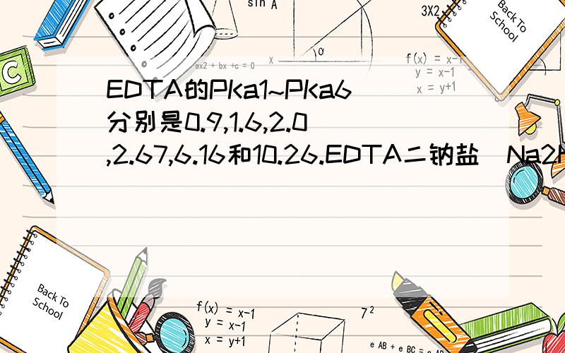 EDTA的PKa1~PKa6分别是0.9,1.6,2.0,2.67,6.16和10.26.EDTA二钠盐（Na2H2Y）