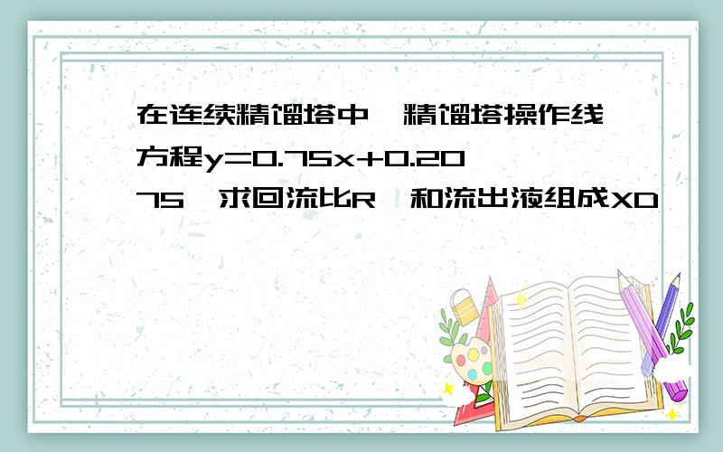 在连续精馏塔中,精馏塔操作线方程y=0.75x+0.2075,求回流比R,和流出液组成XD