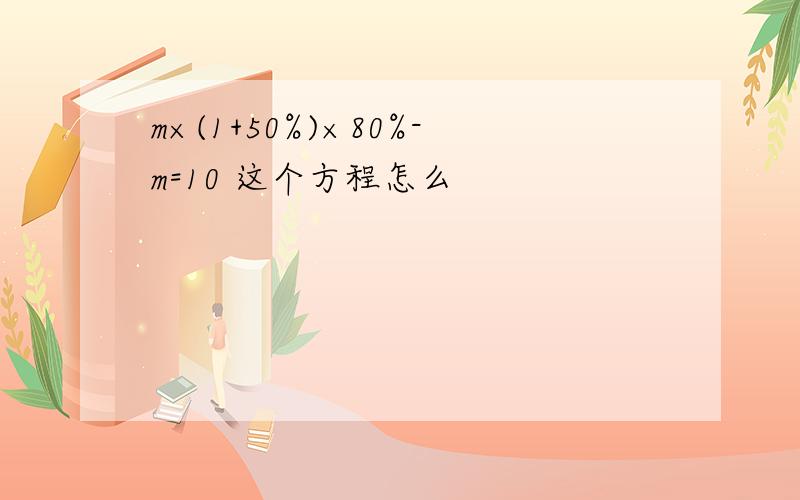 m×(1+50%)×80%-m=10 这个方程怎么