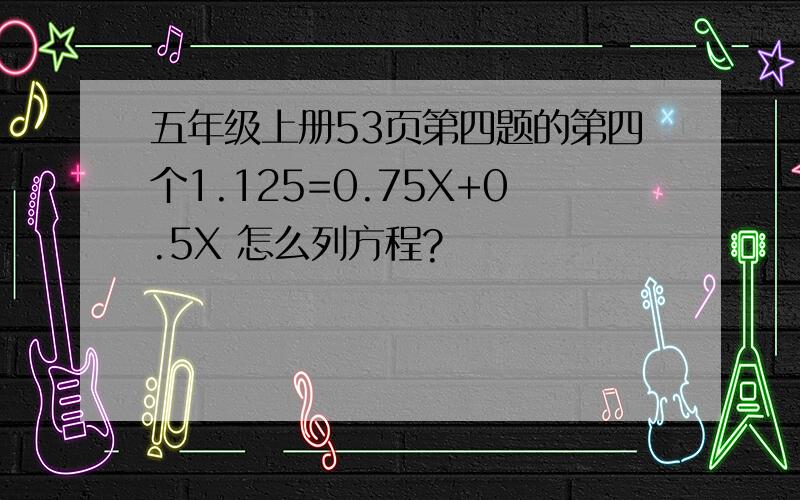 五年级上册53页第四题的第四个1.125=0.75X+0.5X 怎么列方程?