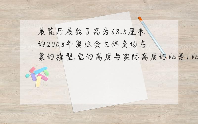 展览厅展出了高为68.5厘米的2008年奥运会主体育场鸟巢的模型,它的高度与实际高度的比是1比100.鸟巢的实际