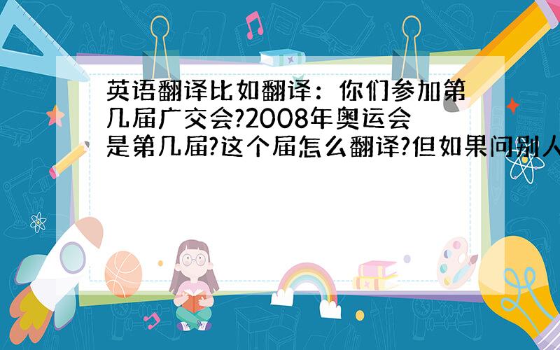 英语翻译比如翻译：你们参加第几届广交会?2008年奥运会是第几届?这个届怎么翻译?但如果问别人参加第几届？该怎么说？这才