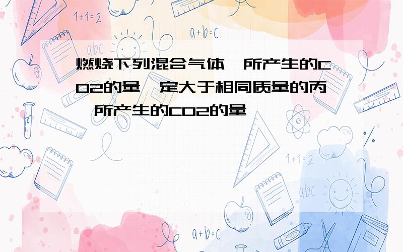 燃烧下列混合气体,所产生的CO2的量一定大于相同质量的丙烯所产生的CO2的量