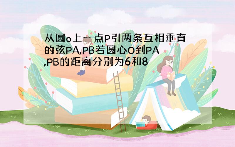 从圆o上一点P引两条互相垂直的弦PA,PB若圆心O到PA,PB的距离分别为6和8